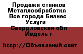 Продажа станков. Металлообработка. - Все города Бизнес » Услуги   . Свердловская обл.,Ивдель г.